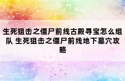 生死狙击之僵尸前线古殿寻宝怎么组队 生死狙击之僵尸前线地下墓穴攻略